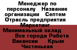 Менеджер по персоналу › Название организации ­ Септем › Отрасль предприятия ­ Маркетинг › Минимальный оклад ­ 25 000 - Все города Работа » Вакансии   . Крым,Чистенькая